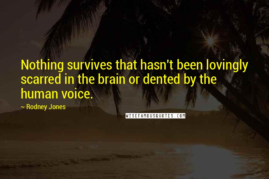 Rodney Jones Quotes: Nothing survives that hasn't been lovingly scarred in the brain or dented by the human voice.