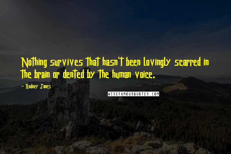 Rodney Jones Quotes: Nothing survives that hasn't been lovingly scarred in the brain or dented by the human voice.