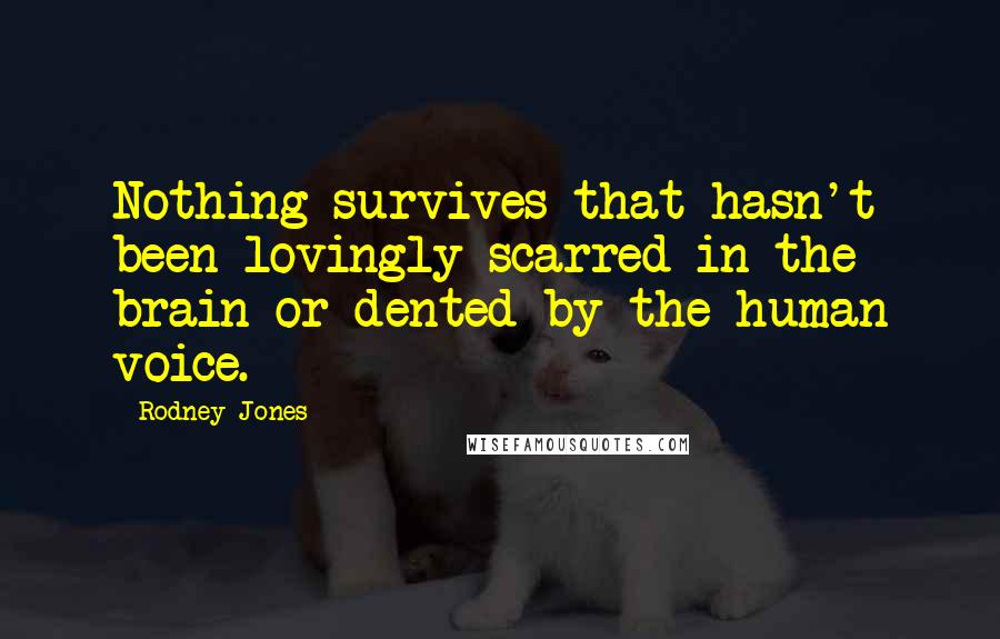 Rodney Jones Quotes: Nothing survives that hasn't been lovingly scarred in the brain or dented by the human voice.