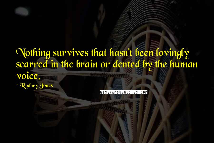 Rodney Jones Quotes: Nothing survives that hasn't been lovingly scarred in the brain or dented by the human voice.