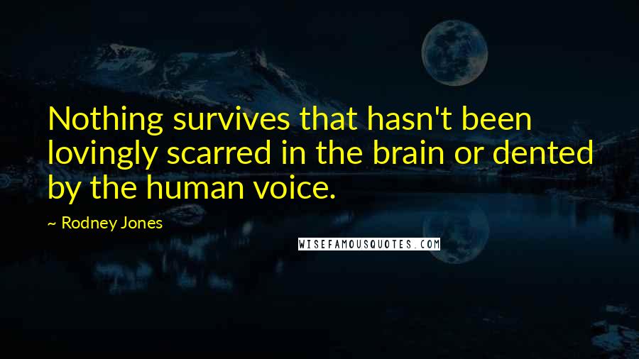 Rodney Jones Quotes: Nothing survives that hasn't been lovingly scarred in the brain or dented by the human voice.