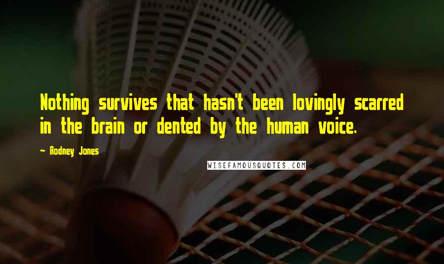 Rodney Jones Quotes: Nothing survives that hasn't been lovingly scarred in the brain or dented by the human voice.