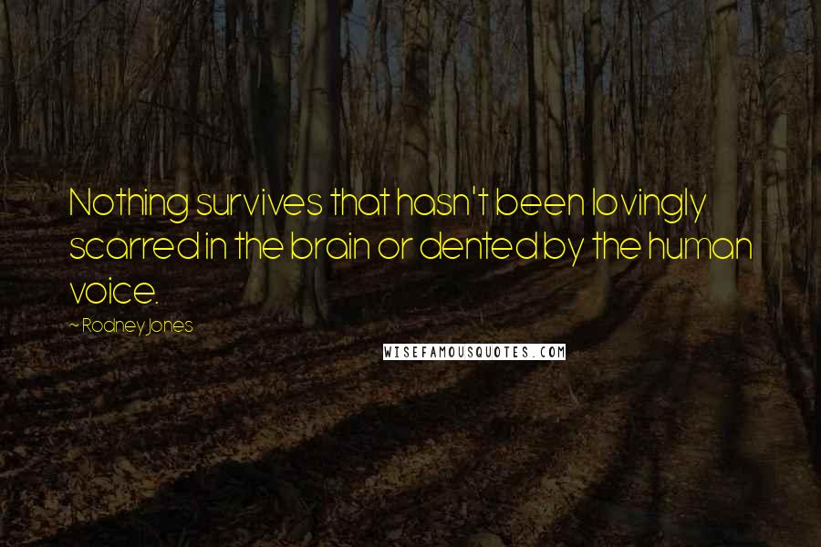 Rodney Jones Quotes: Nothing survives that hasn't been lovingly scarred in the brain or dented by the human voice.