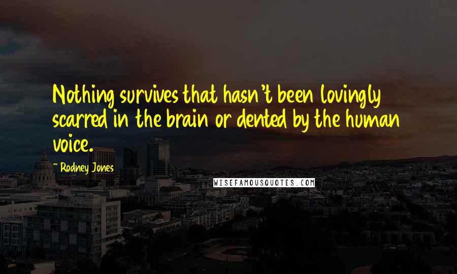 Rodney Jones Quotes: Nothing survives that hasn't been lovingly scarred in the brain or dented by the human voice.