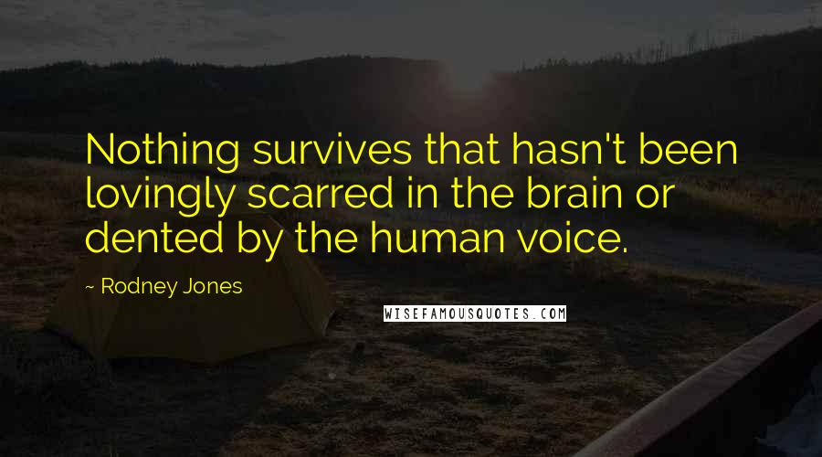 Rodney Jones Quotes: Nothing survives that hasn't been lovingly scarred in the brain or dented by the human voice.