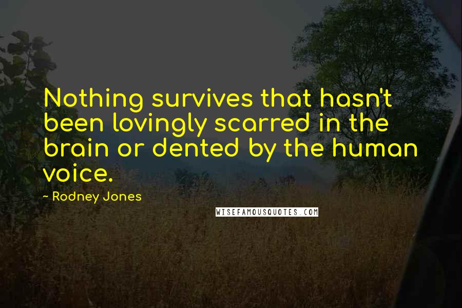 Rodney Jones Quotes: Nothing survives that hasn't been lovingly scarred in the brain or dented by the human voice.