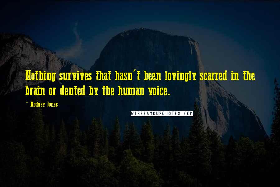 Rodney Jones Quotes: Nothing survives that hasn't been lovingly scarred in the brain or dented by the human voice.