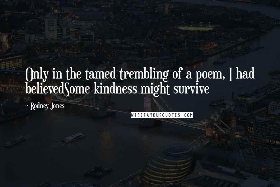 Rodney Jones Quotes: Only in the tamed trembling of a poem, I had believedSome kindness might survive