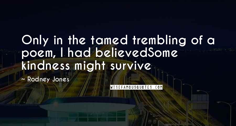 Rodney Jones Quotes: Only in the tamed trembling of a poem, I had believedSome kindness might survive