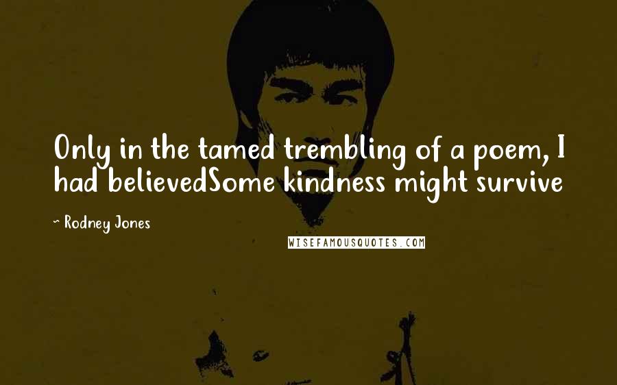 Rodney Jones Quotes: Only in the tamed trembling of a poem, I had believedSome kindness might survive