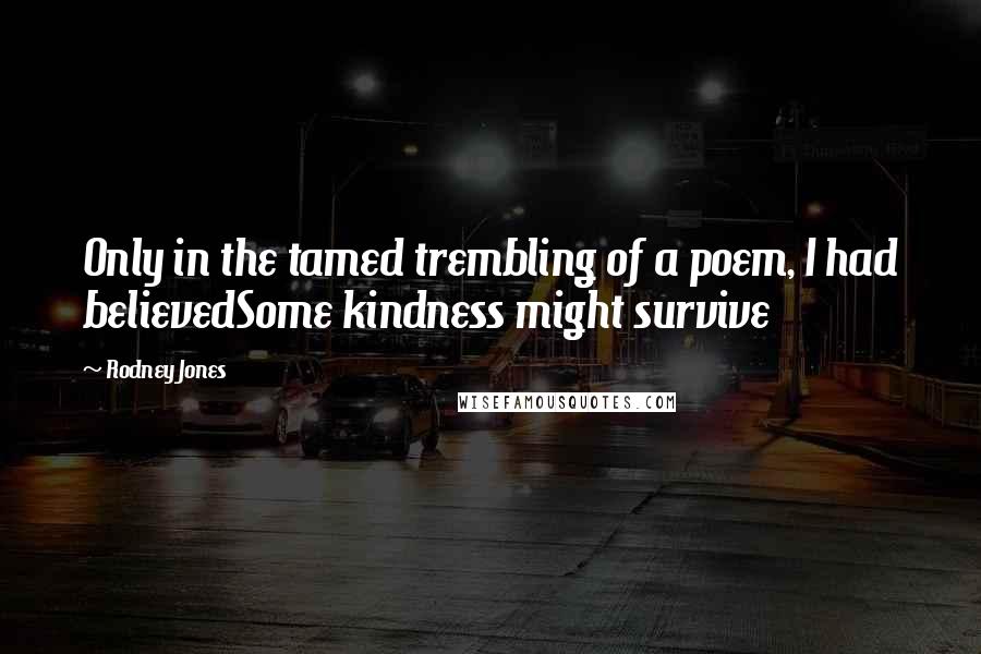 Rodney Jones Quotes: Only in the tamed trembling of a poem, I had believedSome kindness might survive