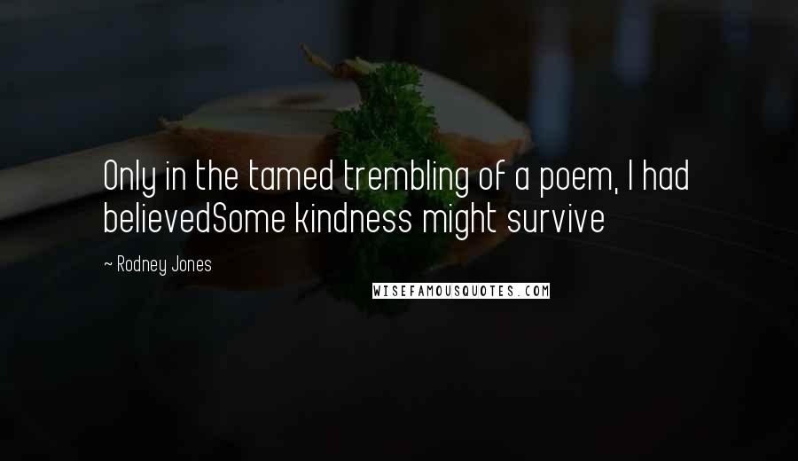 Rodney Jones Quotes: Only in the tamed trembling of a poem, I had believedSome kindness might survive