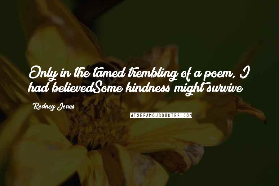 Rodney Jones Quotes: Only in the tamed trembling of a poem, I had believedSome kindness might survive