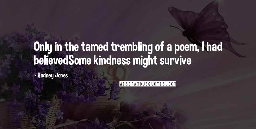 Rodney Jones Quotes: Only in the tamed trembling of a poem, I had believedSome kindness might survive