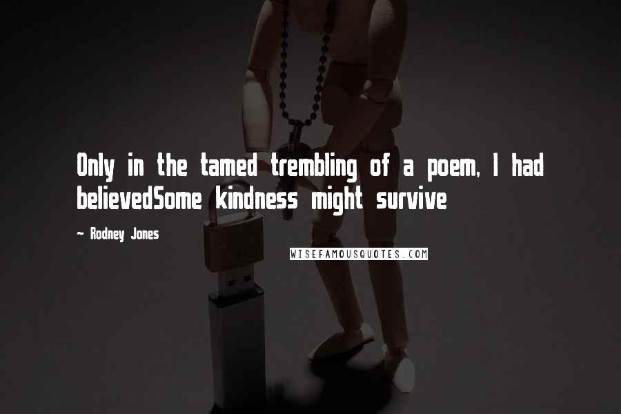 Rodney Jones Quotes: Only in the tamed trembling of a poem, I had believedSome kindness might survive