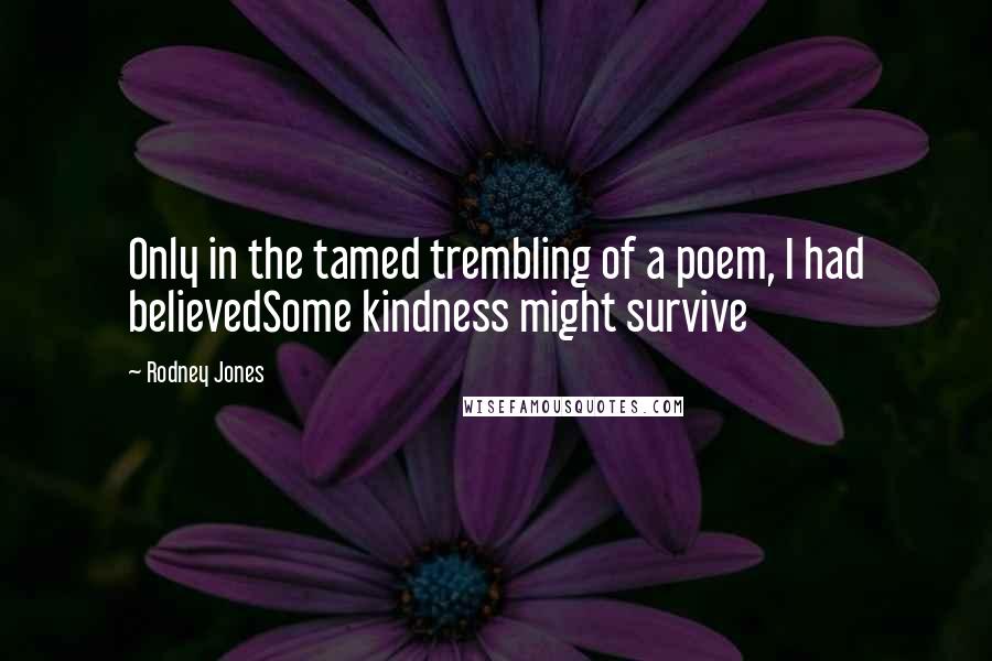 Rodney Jones Quotes: Only in the tamed trembling of a poem, I had believedSome kindness might survive