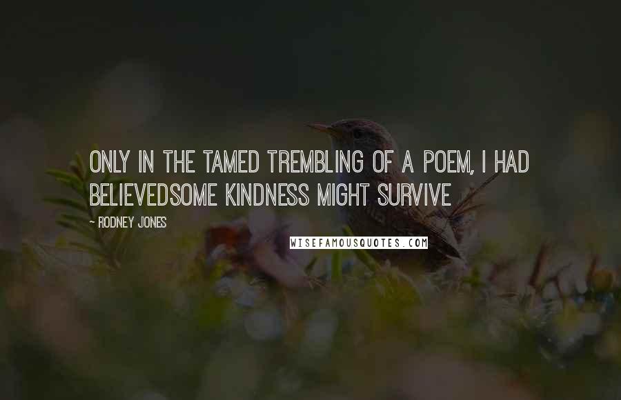 Rodney Jones Quotes: Only in the tamed trembling of a poem, I had believedSome kindness might survive