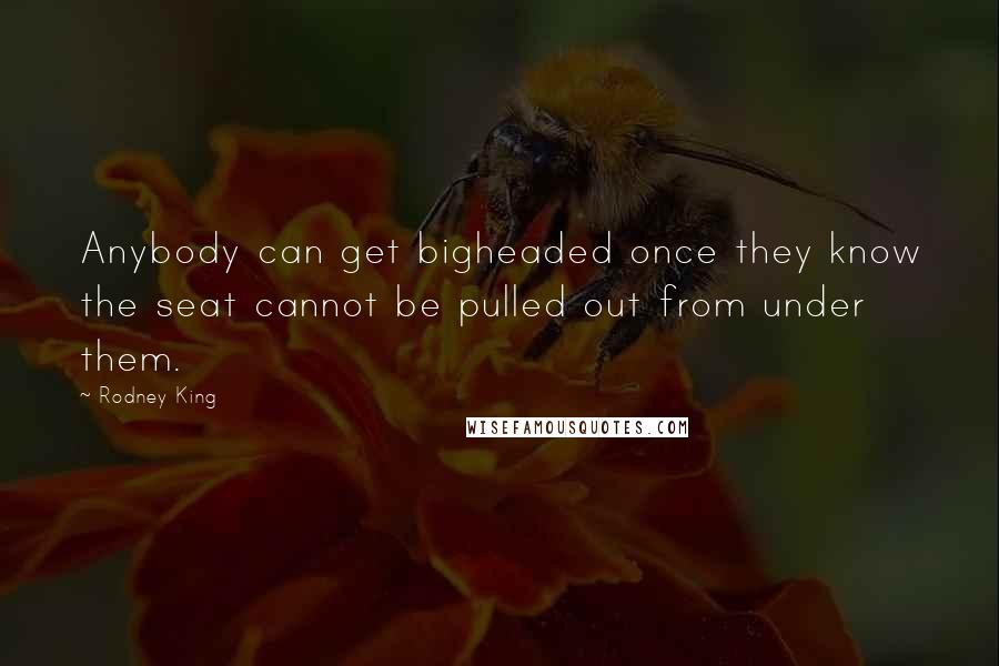 Rodney King Quotes: Anybody can get bigheaded once they know the seat cannot be pulled out from under them.