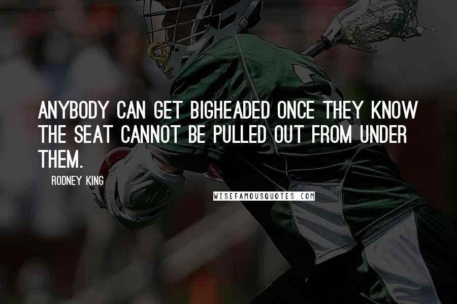 Rodney King Quotes: Anybody can get bigheaded once they know the seat cannot be pulled out from under them.