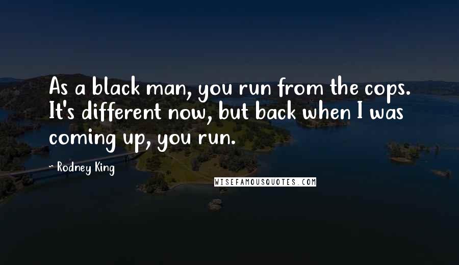 Rodney King Quotes: As a black man, you run from the cops. It's different now, but back when I was coming up, you run.