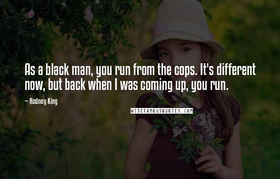 Rodney King Quotes: As a black man, you run from the cops. It's different now, but back when I was coming up, you run.