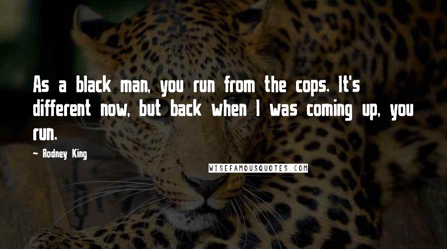 Rodney King Quotes: As a black man, you run from the cops. It's different now, but back when I was coming up, you run.