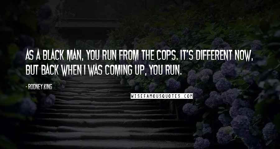 Rodney King Quotes: As a black man, you run from the cops. It's different now, but back when I was coming up, you run.