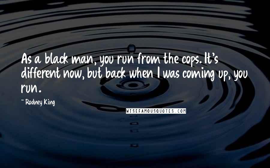 Rodney King Quotes: As a black man, you run from the cops. It's different now, but back when I was coming up, you run.