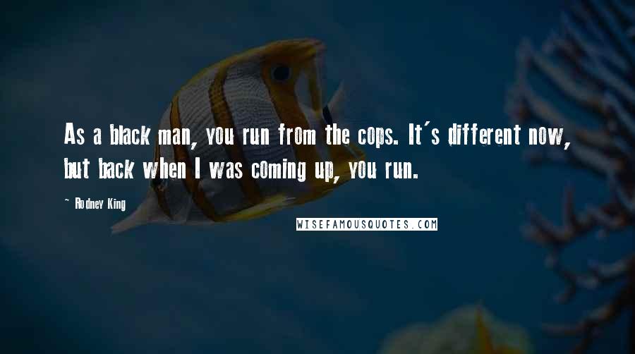 Rodney King Quotes: As a black man, you run from the cops. It's different now, but back when I was coming up, you run.