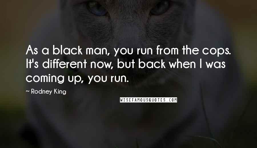 Rodney King Quotes: As a black man, you run from the cops. It's different now, but back when I was coming up, you run.