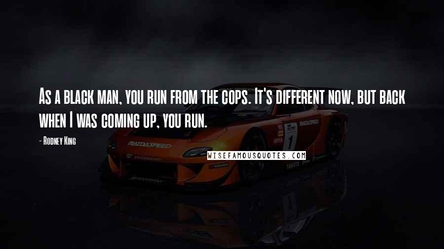 Rodney King Quotes: As a black man, you run from the cops. It's different now, but back when I was coming up, you run.