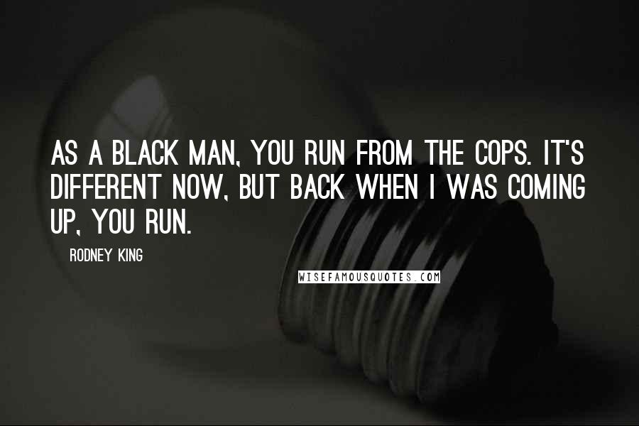 Rodney King Quotes: As a black man, you run from the cops. It's different now, but back when I was coming up, you run.