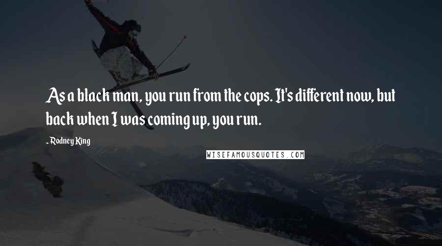 Rodney King Quotes: As a black man, you run from the cops. It's different now, but back when I was coming up, you run.