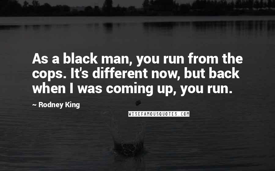 Rodney King Quotes: As a black man, you run from the cops. It's different now, but back when I was coming up, you run.