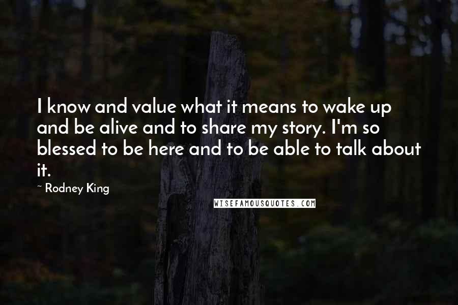 Rodney King Quotes: I know and value what it means to wake up and be alive and to share my story. I'm so blessed to be here and to be able to talk about it.