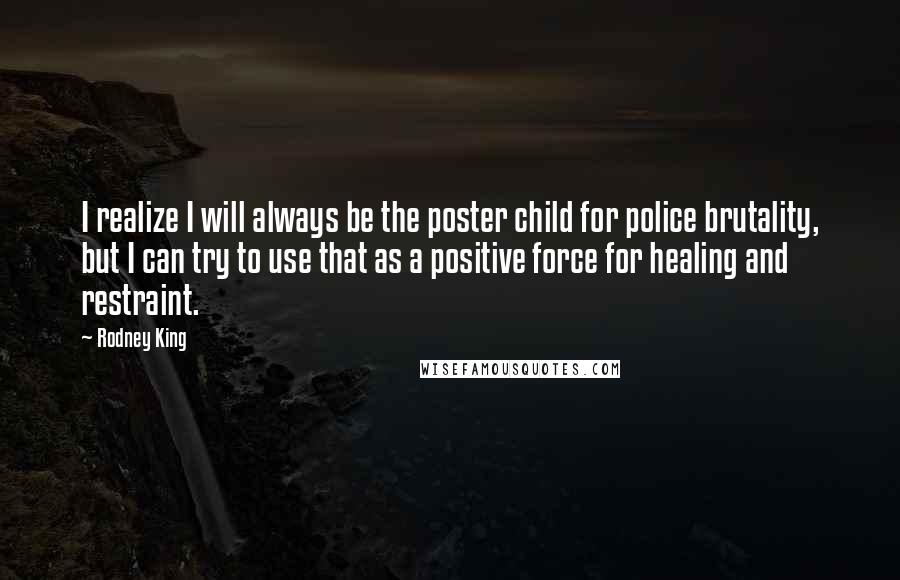 Rodney King Quotes: I realize I will always be the poster child for police brutality, but I can try to use that as a positive force for healing and restraint.