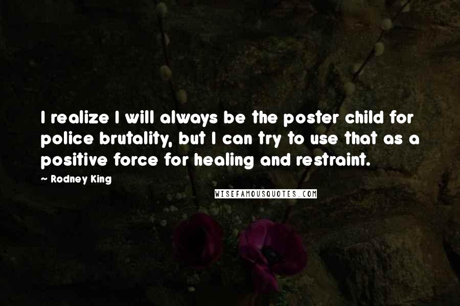 Rodney King Quotes: I realize I will always be the poster child for police brutality, but I can try to use that as a positive force for healing and restraint.