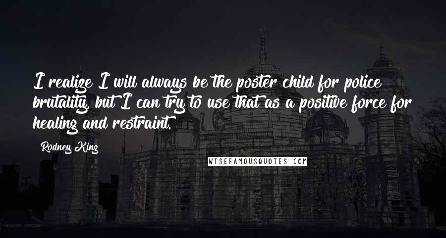 Rodney King Quotes: I realize I will always be the poster child for police brutality, but I can try to use that as a positive force for healing and restraint.