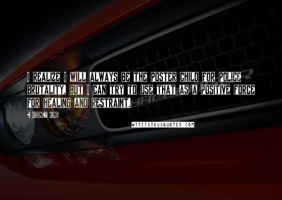 Rodney King Quotes: I realize I will always be the poster child for police brutality, but I can try to use that as a positive force for healing and restraint.