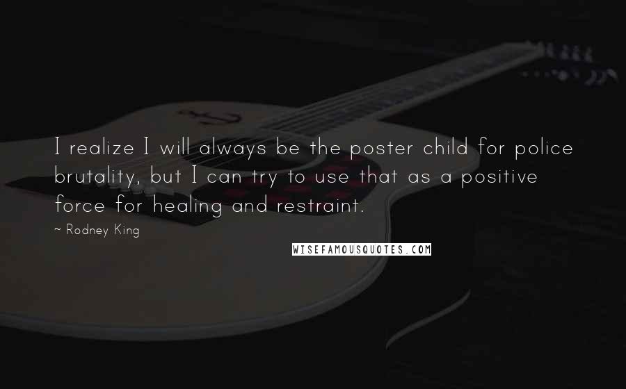 Rodney King Quotes: I realize I will always be the poster child for police brutality, but I can try to use that as a positive force for healing and restraint.