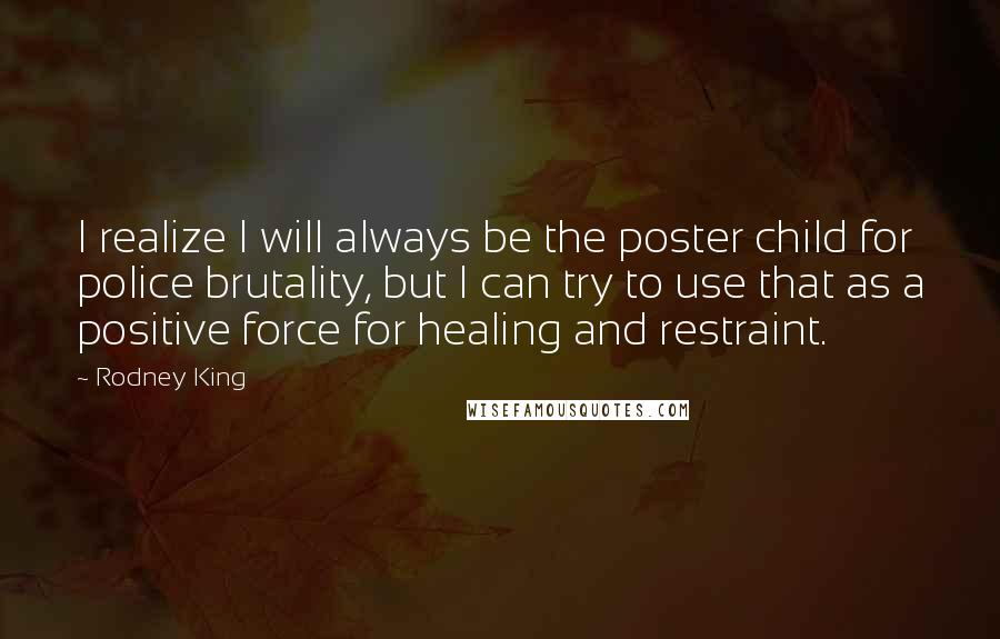 Rodney King Quotes: I realize I will always be the poster child for police brutality, but I can try to use that as a positive force for healing and restraint.