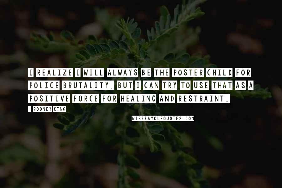 Rodney King Quotes: I realize I will always be the poster child for police brutality, but I can try to use that as a positive force for healing and restraint.