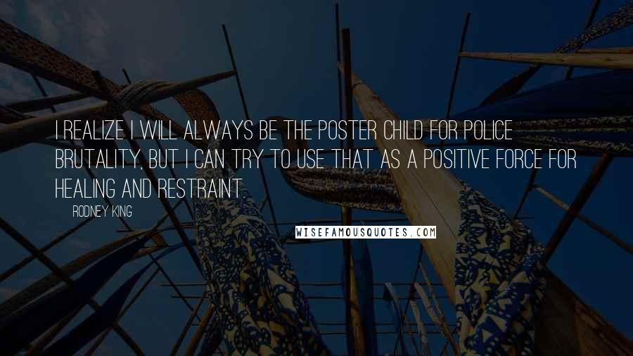 Rodney King Quotes: I realize I will always be the poster child for police brutality, but I can try to use that as a positive force for healing and restraint.