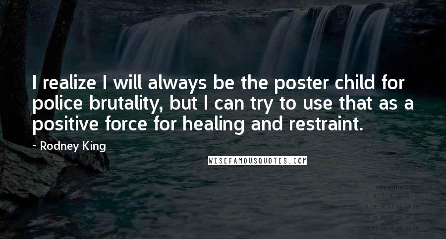 Rodney King Quotes: I realize I will always be the poster child for police brutality, but I can try to use that as a positive force for healing and restraint.