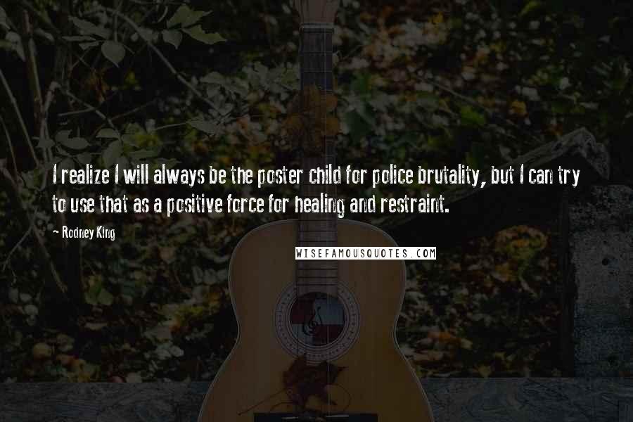 Rodney King Quotes: I realize I will always be the poster child for police brutality, but I can try to use that as a positive force for healing and restraint.