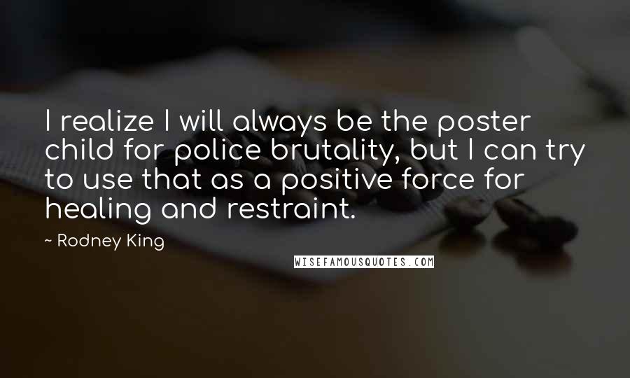 Rodney King Quotes: I realize I will always be the poster child for police brutality, but I can try to use that as a positive force for healing and restraint.