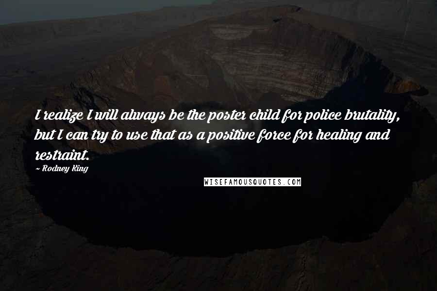 Rodney King Quotes: I realize I will always be the poster child for police brutality, but I can try to use that as a positive force for healing and restraint.