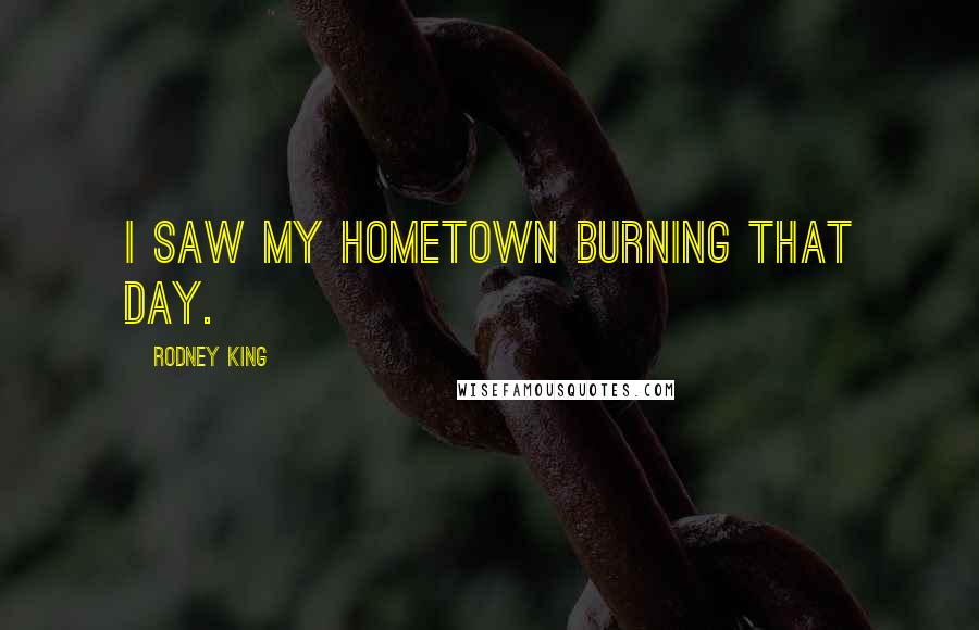 Rodney King Quotes: I saw my hometown burning that day.