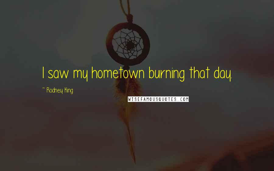 Rodney King Quotes: I saw my hometown burning that day.