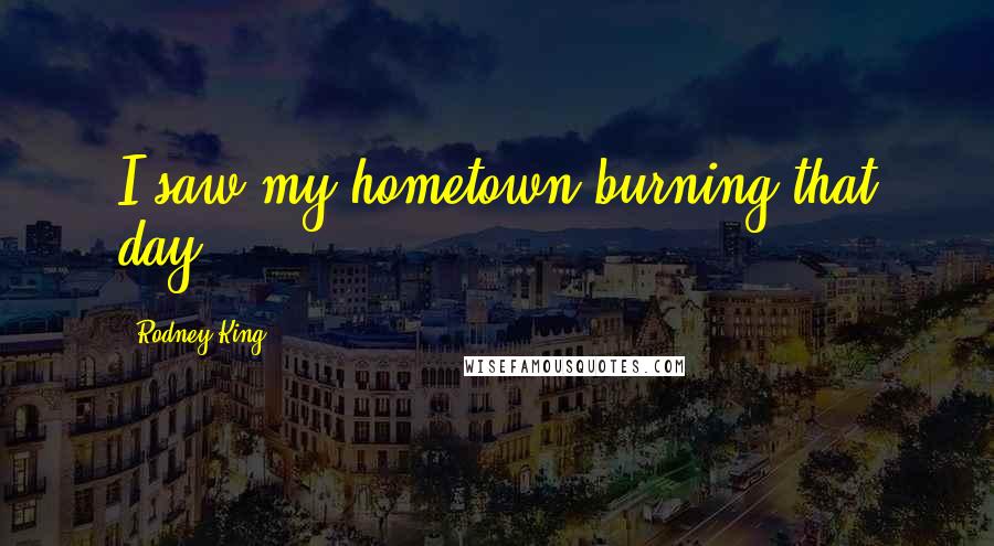 Rodney King Quotes: I saw my hometown burning that day.